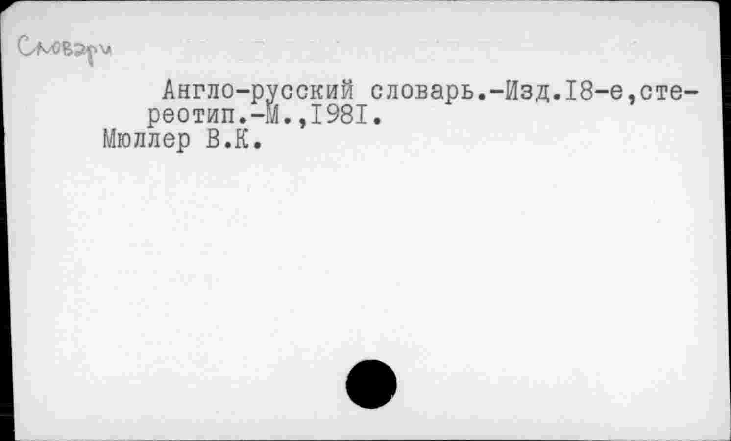 ﻿Англо-русский словарь.-Изд.18-е,стереотип.-м. ,1981.
Мюллер В.К.